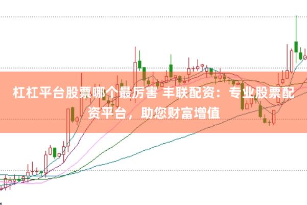 杠杠平台股票哪个最厉害 丰联配资：专业股票配资平台，助您财富增值