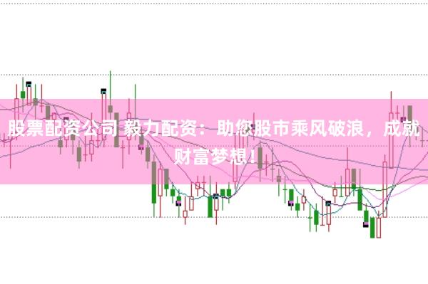 股票配资公司 毅力配资：助您股市乘风破浪，成就财富梦想！