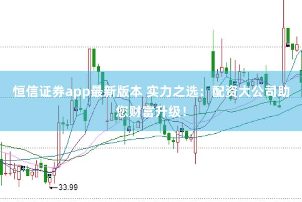 恒信证券app最新版本 实力之选：配资大公司助您财富升级！