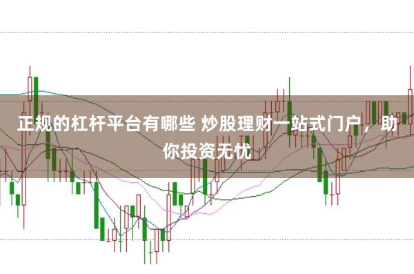正规的杠杆平台有哪些 炒股理财一站式门户，助你投资无忧