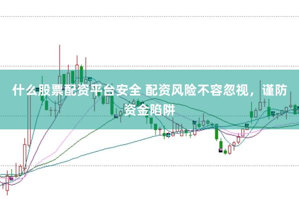 什么股票配资平台安全 配资风险不容忽视，谨防资金陷阱