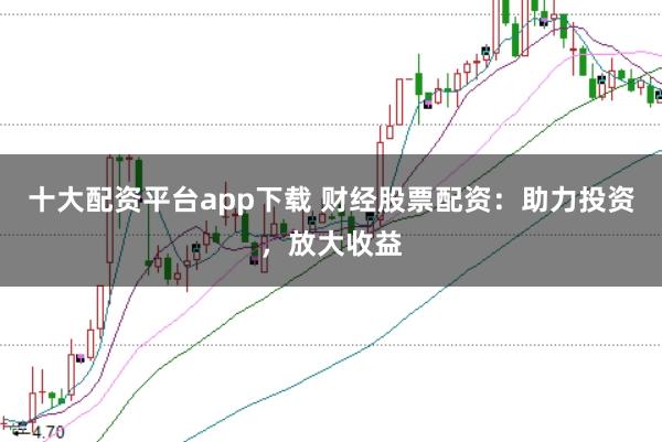 十大配资平台app下载 财经股票配资：助力投资，放大收益