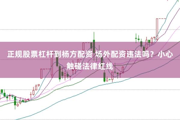 正规股票杠杆到杨方配资 场外配资违法吗？小心触碰法律红线