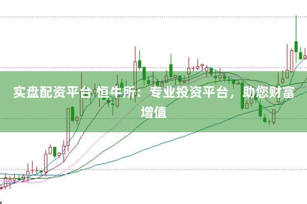 实盘配资平台 恒牛所：专业投资平台，助您财富增值
