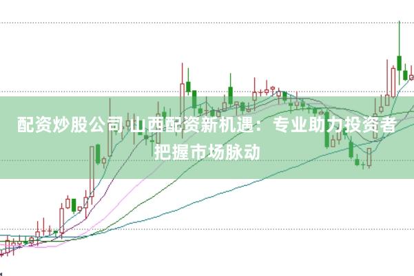配资炒股公司 山西配资新机遇：专业助力投资者把握市场脉动
