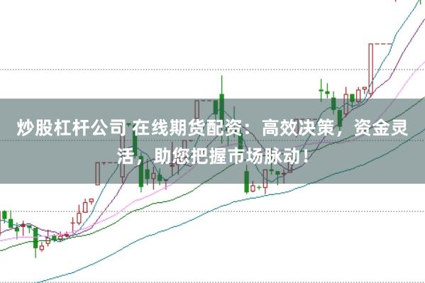炒股杠杆公司 在线期货配资：高效决策，资金灵活，助您把握市场脉动！