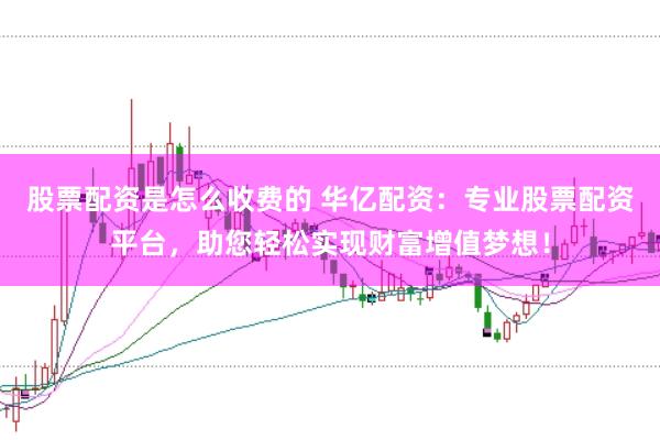 股票配资是怎么收费的 华亿配资：专业股票配资平台，助您轻松实现财富增值梦想！