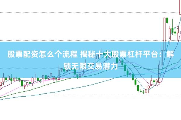 股票配资怎么个流程 揭秘十大股票杠杆平台：解锁无限交易潜力