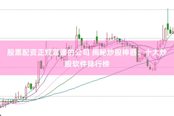 股票配资正规靠谱的公司 揭秘炒股神器：十大炒股软件排行榜