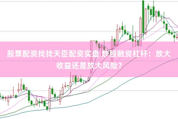 股票配资找找天臣配资实盘 炒股融资杠杆：放大收益还是放大风险？