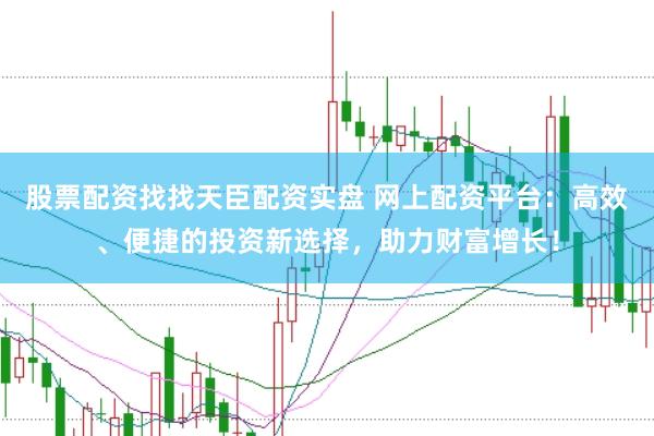 股票配资找找天臣配资实盘 网上配资平台：高效、便捷的投资新选择，助力财富增长！