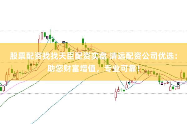 股票配资找找天臣配资实盘 清远配资公司优选：助您财富增值，专业可靠！