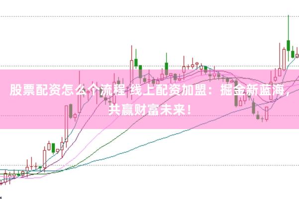 股票配资怎么个流程 线上配资加盟：掘金新蓝海，共赢财富未来！