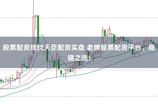 股票配资找找天臣配资实盘 老牌股票配资平台，稳健之选！