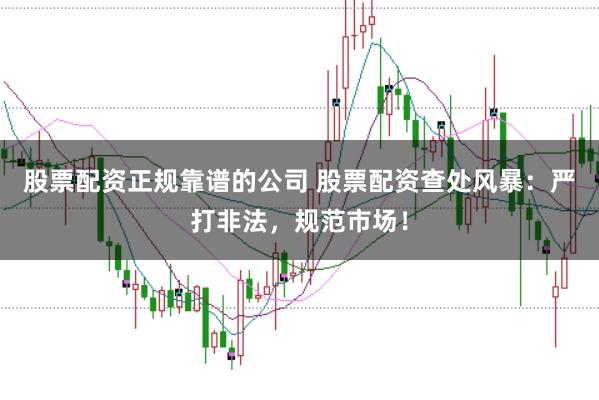 股票配资正规靠谱的公司 股票配资查处风暴：严打非法，规范市场！