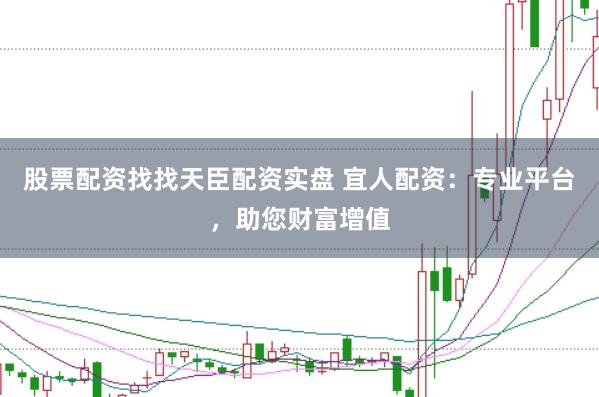 股票配资找找天臣配资实盘 宜人配资：专业平台，助您财富增值