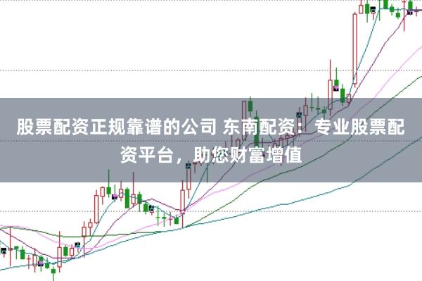 股票配资正规靠谱的公司 东南配资：专业股票配资平台，助您财富增值