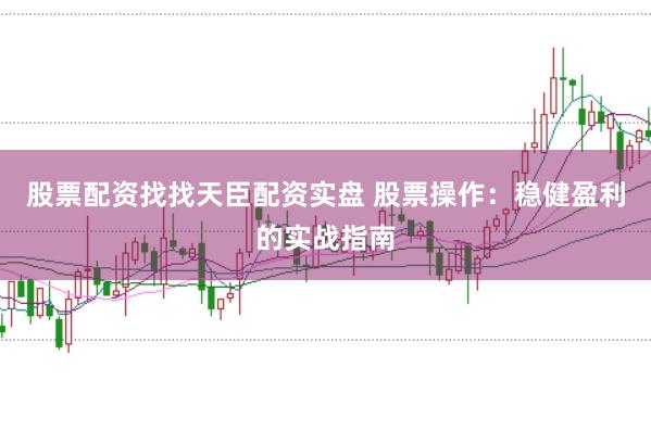 股票配资找找天臣配资实盘 股票操作：稳健盈利的实战指南