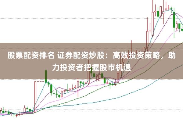 股票配资排名 证券配资炒股：高效投资策略，助力投资者把握股市机遇