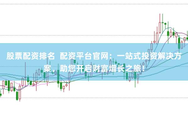 股票配资排名  配资平台官网：一站式投资解决方案，助您开启财富增长之旅！
