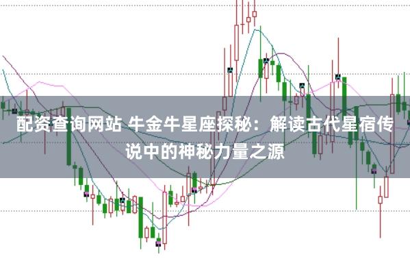 配资查询网站 牛金牛星座探秘：解读古代星宿传说中的神秘力量之源