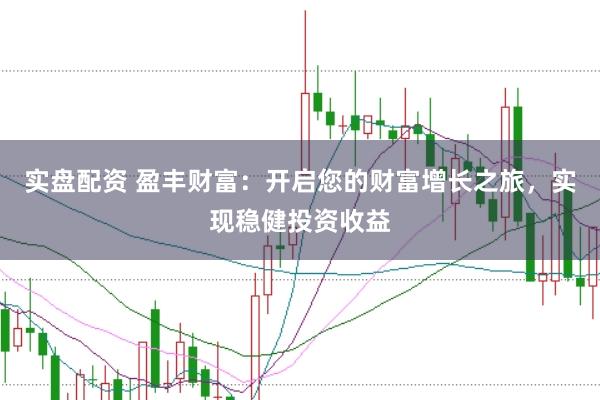 实盘配资 盈丰财富：开启您的财富增长之旅，实现稳健投资收益