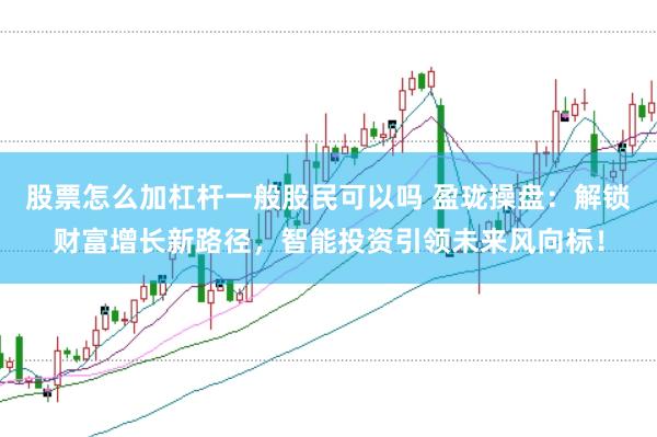 股票怎么加杠杆一般股民可以吗 盈珑操盘：解锁财富增长新路径，智能投资引领未来风向标！