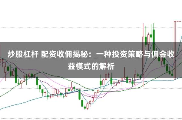 炒股杠杆 配资收佣揭秘：一种投资策略与佣金收益模式的解析