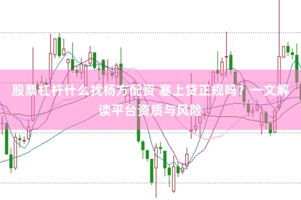 股票杠杆什么找杨方配资 塞上贷正规吗？一文解读平台资质与风险