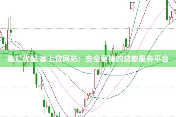 嘉汇优配 塞上贷网站：安全便捷的贷款服务平台