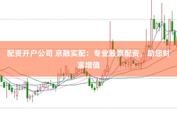 配资开户公司 京融实配：专业股票配资，助您财富增值