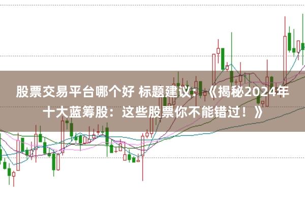股票交易平台哪个好 标题建议：《揭秘2024年十大蓝筹股：这些股票你不能错过！》