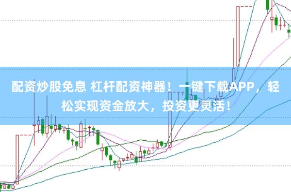 配资炒股免息 杠杆配资神器！一键下载APP，轻松实现资金放大，投资更灵活！