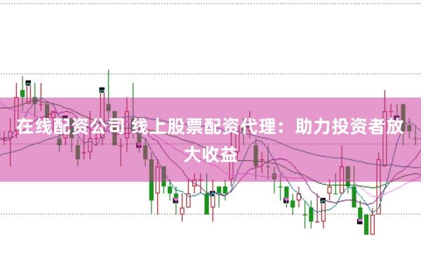 在线配资公司 线上股票配资代理：助力投资者放大收益