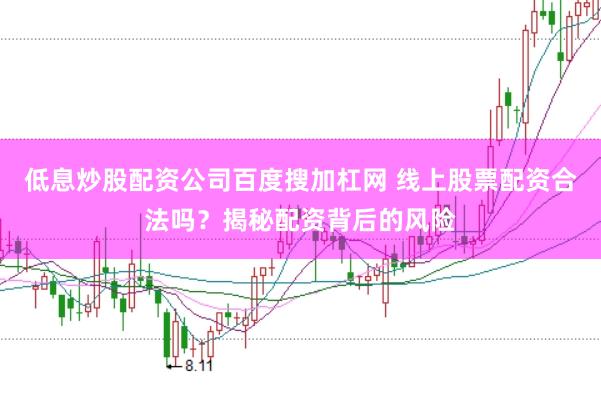 低息炒股配资公司百度搜加杠网 线上股票配资合法吗？揭秘配资背后的风险