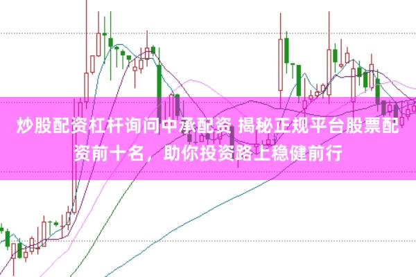 炒股配资杠杆询问中承配资 揭秘正规平台股票配资前十名，助你投资路上稳健前行