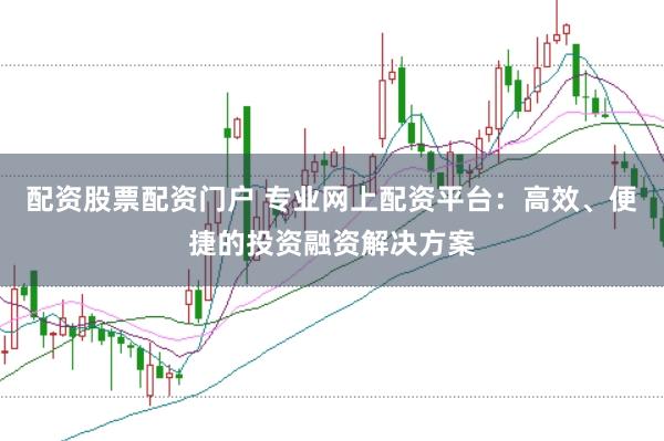 配资股票配资门户 专业网上配资平台：高效、便捷的投资融资解决方案