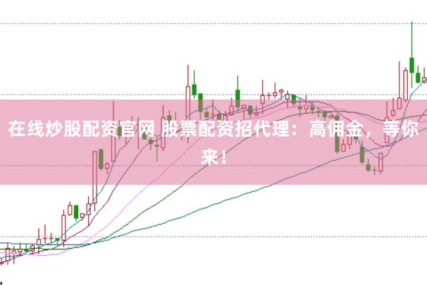在线炒股配资官网 股票配资招代理：高佣金，等你来！