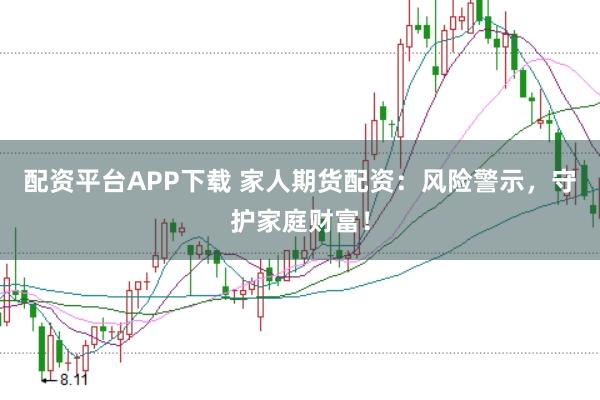 配资平台APP下载 家人期货配资：风险警示，守护家庭财富！