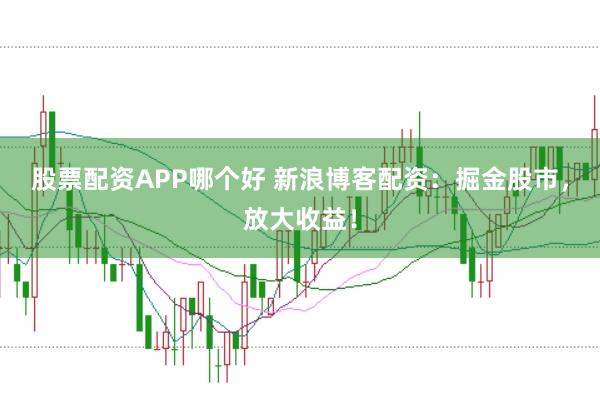 股票配资APP哪个好 新浪博客配资：掘金股市，放大收益！