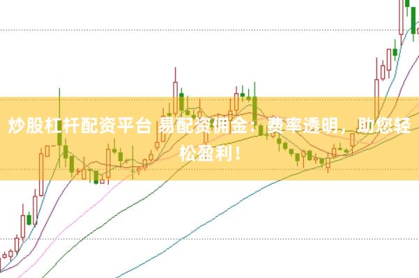 炒股杠杆配资平台 易配资佣金：费率透明，助您轻松盈利！