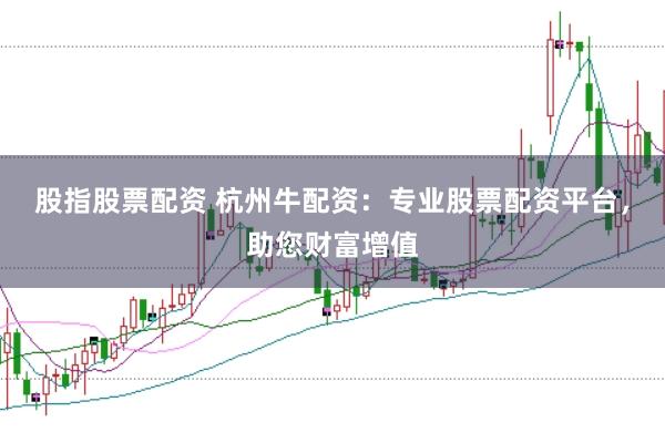股指股票配资 杭州牛配资：专业股票配资平台，助您财富增值