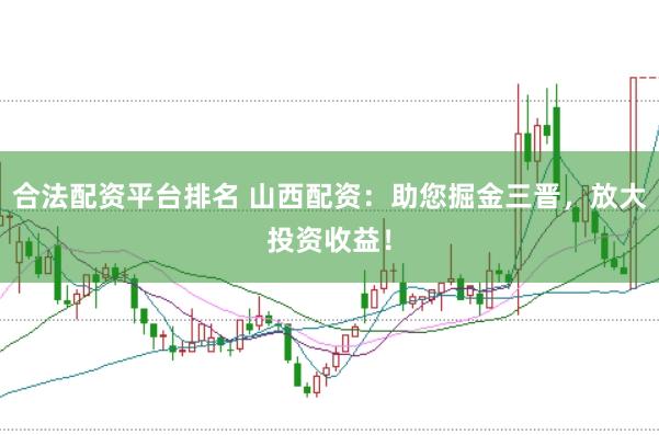 合法配资平台排名 山西配资：助您掘金三晋，放大投资收益！