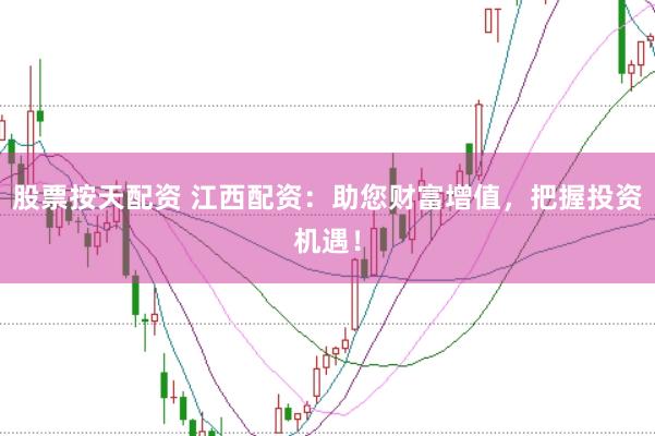 股票按天配资 江西配资：助您财富增值，把握投资机遇！