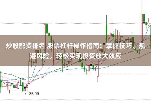 炒股配资排名 股票杠杆操作指南：掌握技巧、规避风险，轻松实现投资放大效应
