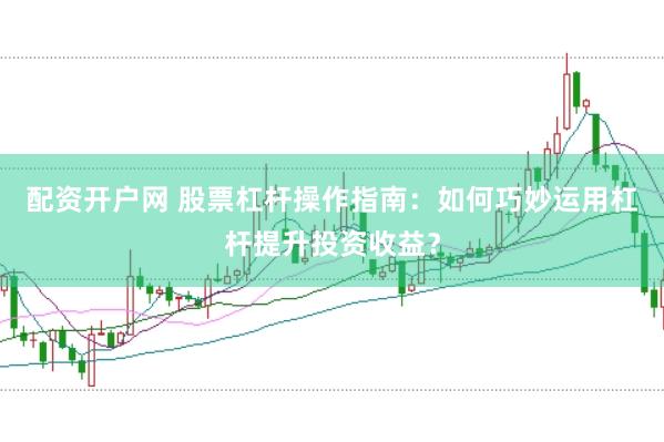 配资开户网 股票杠杆操作指南：如何巧妙运用杠杆提升投资收益？