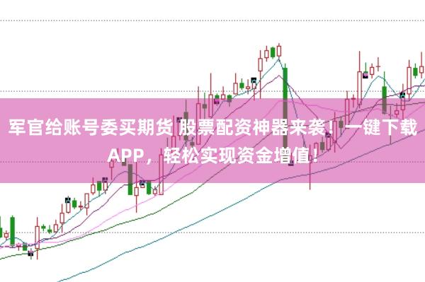 军官给账号委买期货 股票配资神器来袭！一键下载APP，轻松实现资金增值！