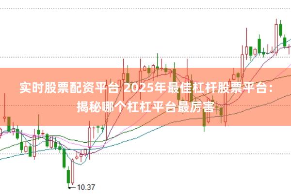 实时股票配资平台 2025年最佳杠杆股票平台：揭秘哪个杠杠平台最厉害
