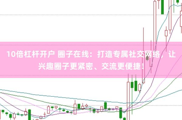 10倍杠杆开户 圈子在线：打造专属社交网络，让兴趣圈子更紧密、交流更便捷！