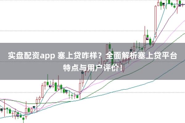 实盘配资app 塞上贷咋样？全面解析塞上贷平台特点与用户评价！